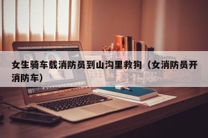 女生骑车载消防员到山沟里救狗（女消防员开消防车）