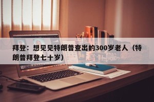 拜登：想见见特朗普查出的300岁老人（特朗普拜登七十岁）