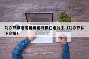 刘亦菲穿拖尾裙奔跑好像在逃公主（刘亦菲私下穿搭）
