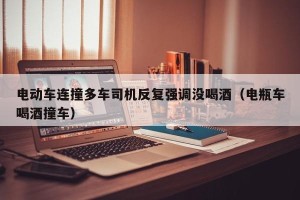 电动车连撞多车司机反复强调没喝酒（电瓶车喝酒撞车）