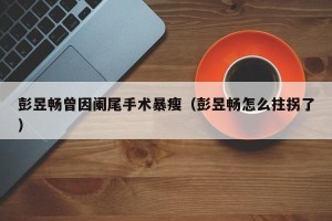 彭昱畅曾因阑尾手术暴瘦（彭昱畅怎么拄拐了）