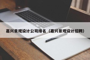 嘉兴景观设计公司排名（嘉兴景观设计招聘）