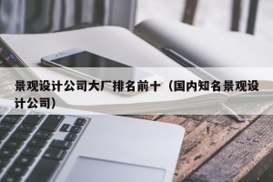 景观设计公司大厂排名前十（国内知名景观设计公司）