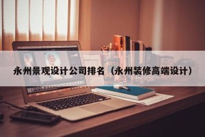 永州景观设计公司排名（永州装修高端设计）