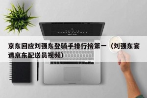 京东回应刘强东登骑手排行榜第一（刘强东宴请京东配送员视频）