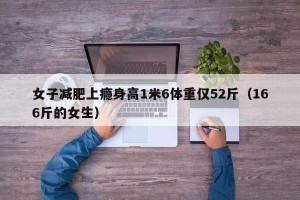 女子减肥上瘾身高1米6体重仅52斤（166斤的女生）