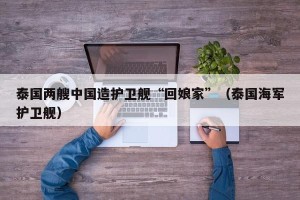 泰国两艘中国造护卫舰“回娘家”（泰国海军护卫舰）