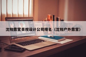 沈阳露营景观设计公司排名（沈阳户外露营）