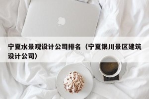 宁夏水景观设计公司排名（宁夏银川景区建筑设计公司）