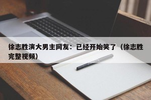 徐志胜演大男主网友：已经开始笑了（徐志胜完整视频）