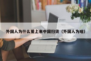 外国人为什么爱上来中国扫货（外国人为啥）
