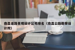 南昌道路景观设计公司排名（南昌公路勘察设计院）