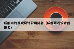 成都内的景观设计公司排名（成都景观设计院排名）