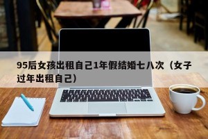 95后女孩出租自己1年假结婚七八次（女子过年出租自己）
