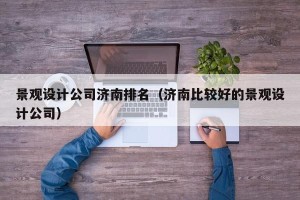 景观设计公司济南排名（济南比较好的景观设计公司）
