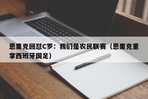 恩里克回怼C罗：我们是农民联赛（恩里克重掌西班牙国足）