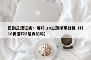 巴副总理证实：用歼-10击落印军战机（歼10击落f22是真的吗）