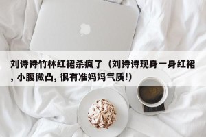 刘诗诗竹林红裙杀疯了（刘诗诗现身一身红裙, 小腹微凸, 很有准妈妈气质!）