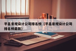 平昌景观设计公司排名榜（平昌景观设计公司排名榜最新）