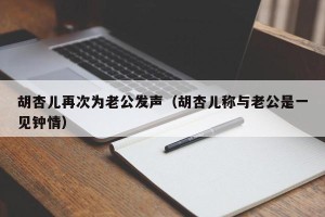胡杏儿再次为老公发声（胡杏儿称与老公是一见钟情）