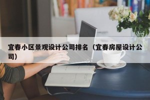 宜春小区景观设计公司排名（宜春房屋设计公司）