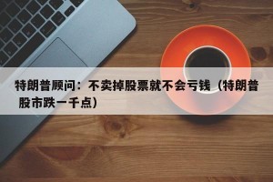 特朗普顾问：不卖掉股票就不会亏钱（特朗普 股市跌一千点）