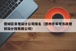 德城区景观设计公司排名（德州市景观市政规划设计院有限公司）