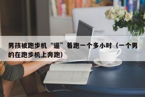 男孩被跑步机“逼”着跑一个多小时（一个男的在跑步机上奔跑）