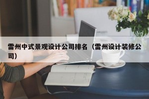 雷州中式景观设计公司排名（雷州设计装修公司）