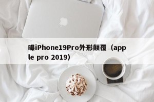 曝iPhone19Pro外形颠覆（apple pro 2019）