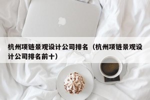 杭州项链景观设计公司排名（杭州项链景观设计公司排名前十）
