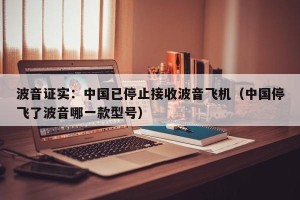 波音证实：中国已停止接收波音飞机（中国停飞了波音哪一款型号）