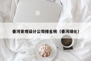 香河景观设计公司排名榜（香河绿化）