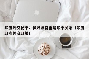 印度外交秘书：做好准备重建印中关系（印度政府外交政策）