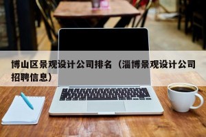 博山区景观设计公司排名（淄博景观设计公司招聘信息）
