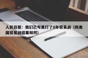人民日报：我们已与美打了8年贸易战（和美国贸易战结果如何）