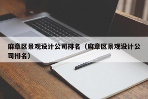 麻章区景观设计公司排名（麻章区景观设计公司排名）