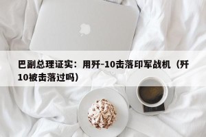 巴副总理证实：用歼-10击落印军战机（歼10被击落过吗）