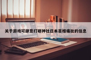 关于游戏可肆意打砸神社日本首相痛批的信息