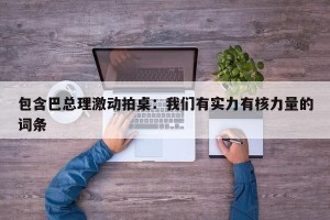 包含巴总理激动拍桌：我们有实力有核力量的词条