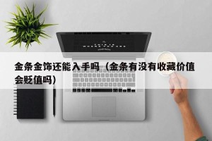 金条金饰还能入手吗（金条有没有收藏价值 会贬值吗）