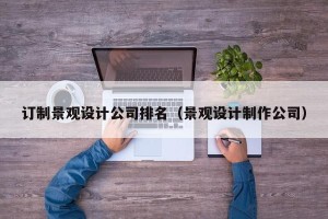 订制景观设计公司排名（景观设计制作公司）
