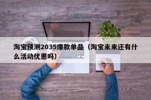淘宝预测2035爆款单品（淘宝未来还有什么活动优惠吗）