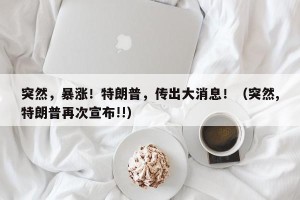 突然，暴涨！特朗普，传出大消息！（突然,特朗普再次宣布!!）