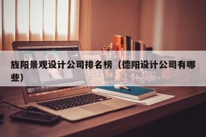 旌阳景观设计公司排名榜（德阳设计公司有哪些）