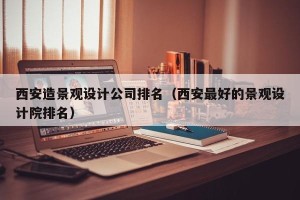 西安造景观设计公司排名（西安最好的景观设计院排名）