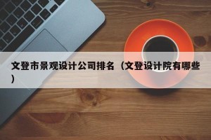 文登市景观设计公司排名（文登设计院有哪些）