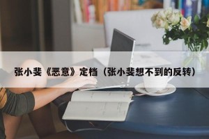 张小斐《恶意》定档（张小斐想不到的反转）