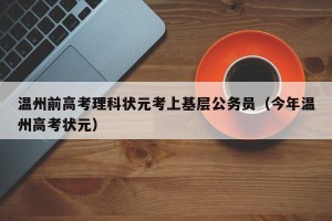 温州前高考理科状元考上基层公务员（今年温州高考状元）