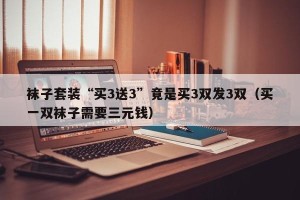 袜子套装“买3送3”竟是买3双发3双（买一双袜子需要三元钱）